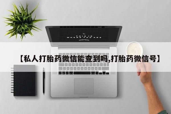 正品打胎药微信购买方式【私人打胎药微信能查到吗,打胎药微信号】