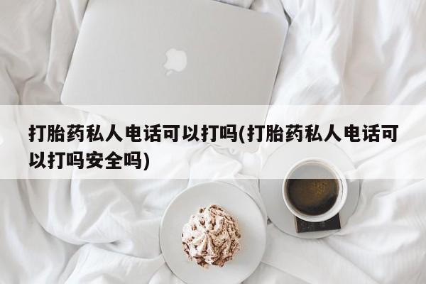 正品打胎药微信购买方式打胎药私人电话可以打吗(打胎药私人电话可以打吗安全吗)