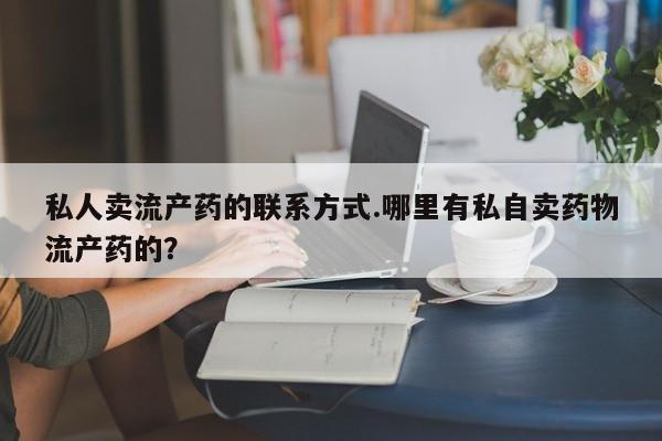 正品打胎药微信购买方式私人卖流产药的联系方式.哪里有私自卖药物流产药的？