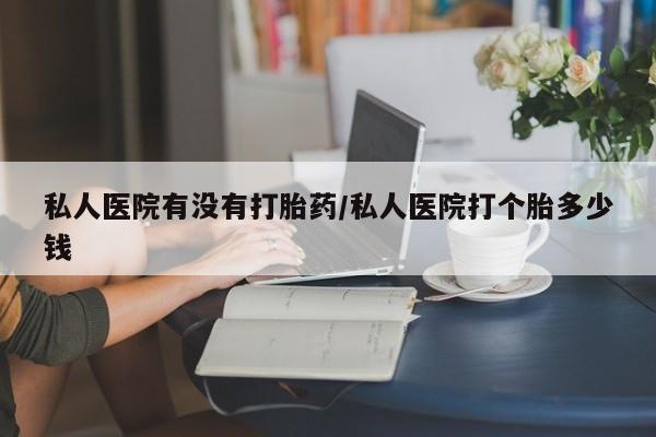 正品打胎药微信购买方式私人医院有没有打胎药/私人医院打个胎多少钱