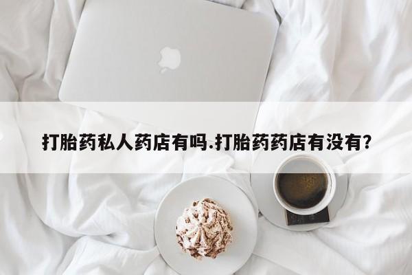 正品打胎药微信购买方式打胎药私人药店有吗.打胎药药店有没有？