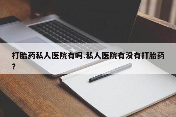 正品打胎药微信购买方式打胎药私人医院有吗.私人医院有没有打胎药？