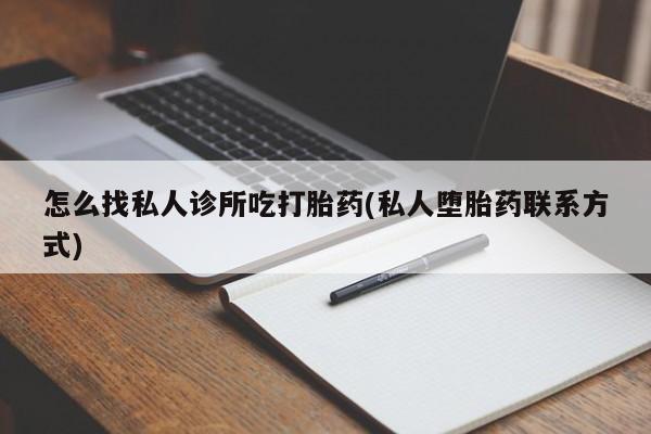 正品打胎药微信购买方式怎么找私人诊所吃打胎药(私人堕胎药联系方式)