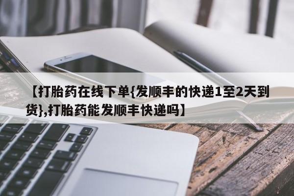 正品打胎药微信购买方式【打胎药在线下单{发顺丰的快递1至2天到货},打胎药能发顺丰快递吗】