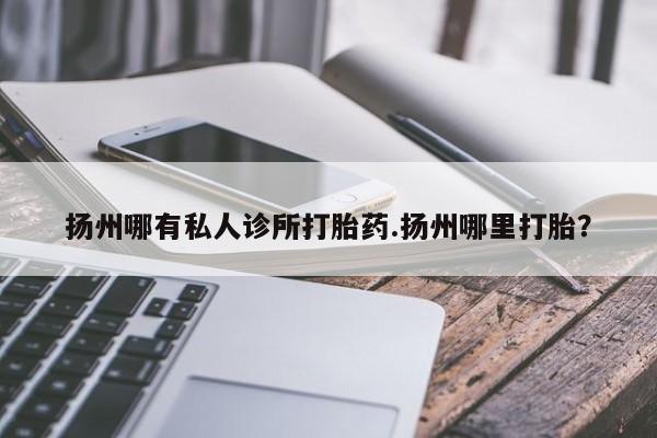 正品打胎药微信购买方式扬州哪有私人诊所打胎药.扬州哪里打胎？