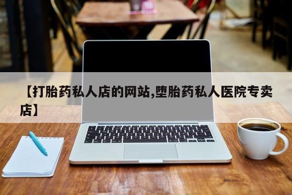 正品打胎药微信购买方式【打胎药私人店的网站,堕胎药私人医院专卖店】