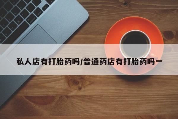 正品打胎药微信购买方式私人店有打胎药吗/普通药店有打胎药吗一