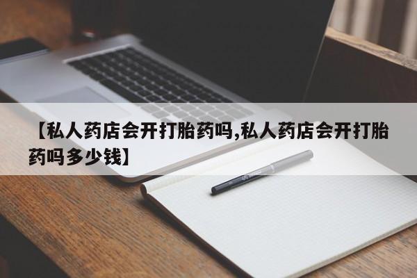 正品打胎药微信购买方式【私人药店会开打胎药吗,私人药店会开打胎药吗多少钱】