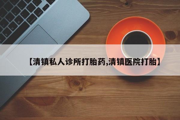 正品打胎药微信购买方式【清镇私人诊所打胎药,清镇医院打胎】