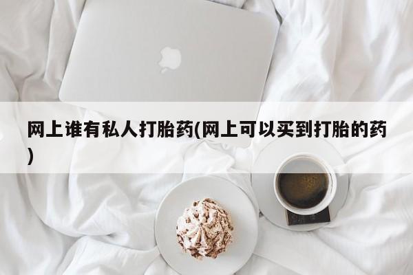 正品打胎药微信购买方式网上谁有私人打胎药(网上可以买到打胎的药)