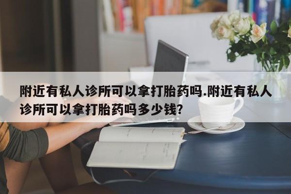 正品打胎药微信购买方式附近有私人诊所可以拿打胎药吗.附近有私人诊所可以拿打胎药吗多少钱？