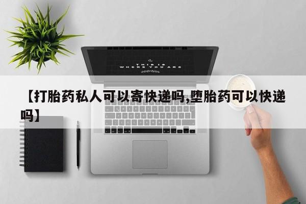 正品打胎药微信购买方式【打胎药私人可以寄快递吗,堕胎药可以快递吗】