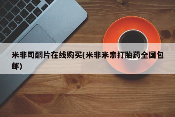 正品打胎药微信购买方式米非司酮片在线购买(米非米索打胎药全国包邮)