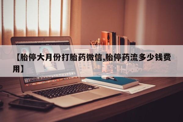 正品打胎药微信购买方式【胎停大月份打胎药微信,胎停药流多少钱费用】