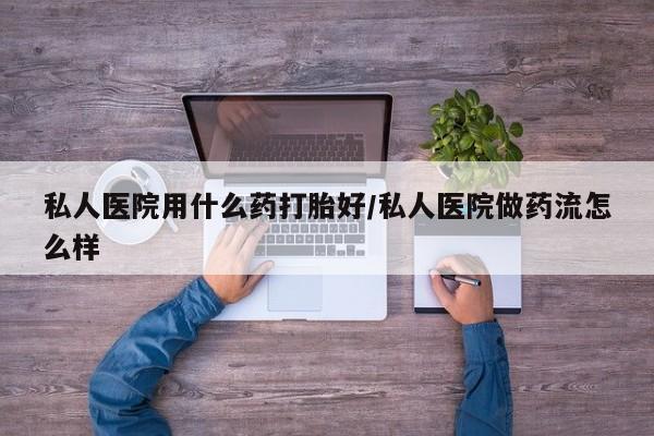 正品打胎药微信购买方式私人医院用什么药打胎好/私人医院做药流怎么样