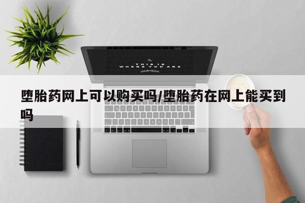 正品打胎药微信购买方式堕胎药网上可以购买吗/堕胎药在网上能买到吗