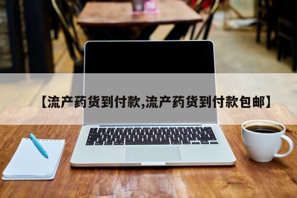 正品打胎药微信购买方式【流产药货到付款,流产药货到付款包邮】