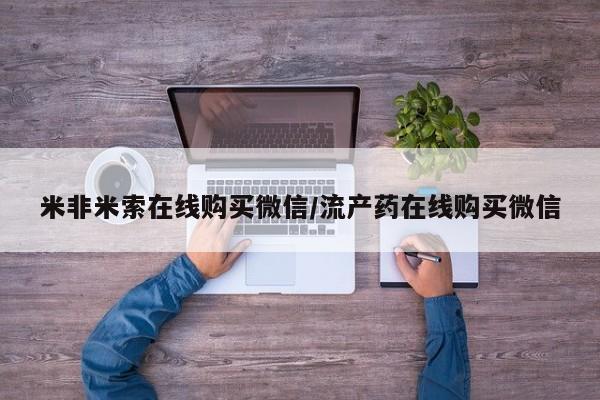 正品打胎药微信购买方式米非米索在线购买微信/流产药在线购买微信