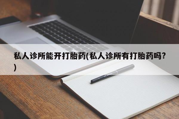 正品打胎药微信购买方式私人诊所能开打胎药(私人诊所有打胎药吗?)