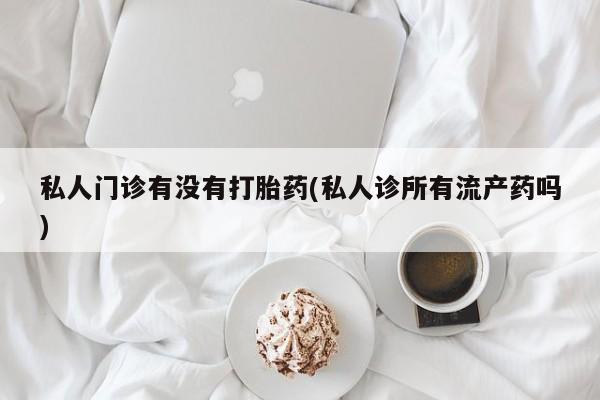 正品打胎药微信购买方式私人门诊有没有打胎药(私人诊所有流产药吗)