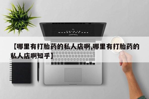 正品打胎药微信购买方式【哪里有打胎药的私人店啊,哪里有打胎药的私人店啊知乎】