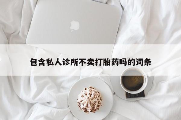 正品打胎药微信购买方式包含私人诊所不卖打胎药吗的词条
