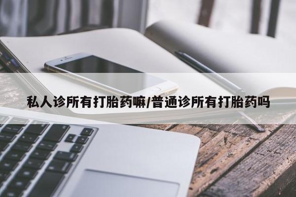 正品打胎药微信购买方式私人诊所有打胎药嘛/普通诊所有打胎药吗