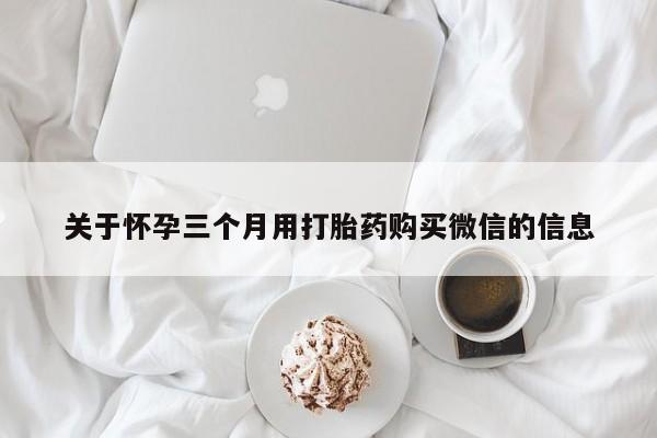 正品打胎药微信购买方式关于怀孕三个月用打胎药购买微信的信息