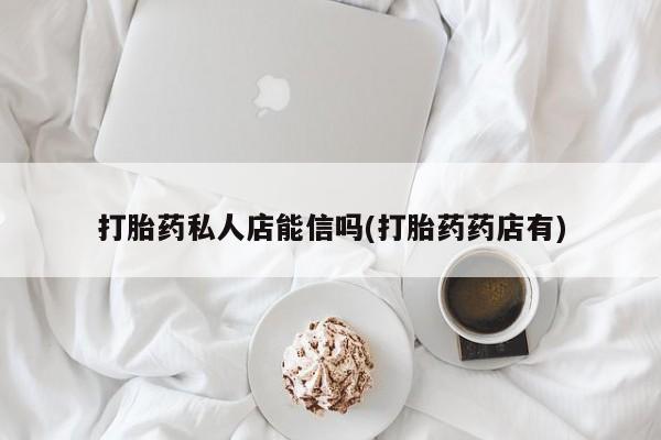 正品打胎药微信购买方式打胎药私人店能信吗(打胎药药店有)