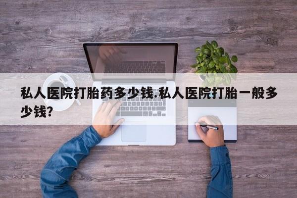 正品打胎药微信购买方式私人医院打胎药多少钱.私人医院打胎一般多少钱？