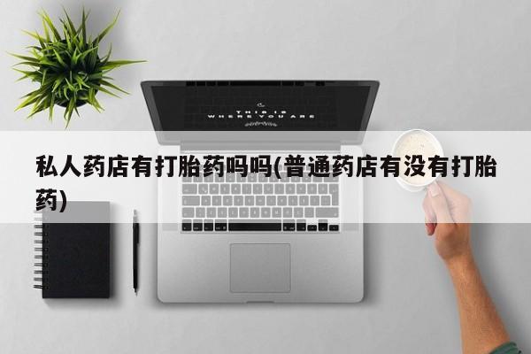 正品打胎药微信购买方式私人药店有打胎药吗吗(普通药店有没有打胎药)