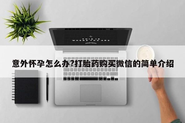 正品打胎药微信购买方式意外怀孕怎么办?打胎药购买微信的简单介绍