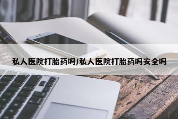 正品打胎药微信购买方式私人医院打胎药吗/私人医院打胎药吗安全吗
