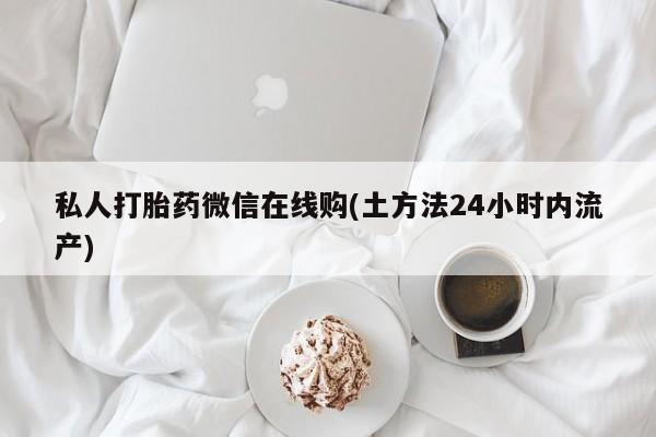 正品打胎药微信购买方式私人打胎药微信在线购(土方法24小时内流产)