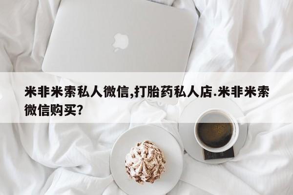 正品打胎药微信购买方式米非米索私人微信,打胎药私人店.米非米索微信购买？