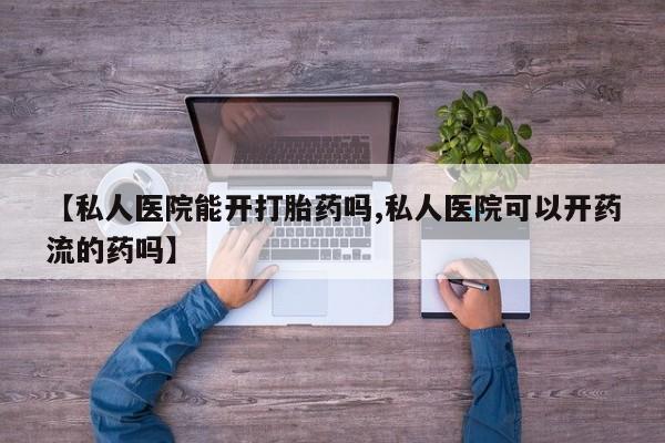 正品打胎药微信购买方式【私人医院能开打胎药吗,私人医院可以开药流的药吗】