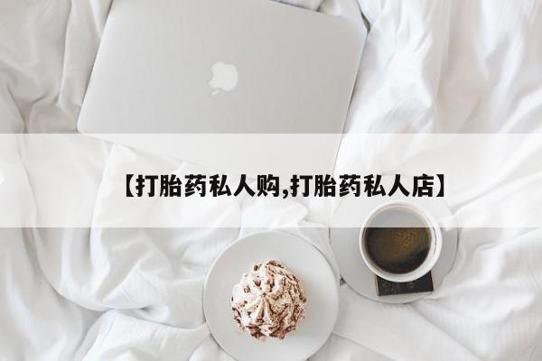 正品打胎药微信购买方式【打胎药私人购,打胎药私人店】