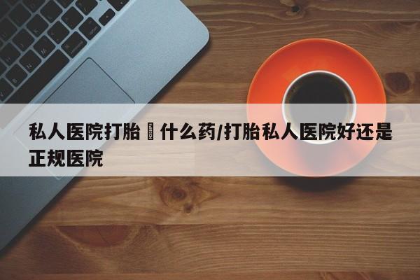 正品打胎药微信购买方式私人医院打胎給什么药/打胎私人医院好还是正规医院