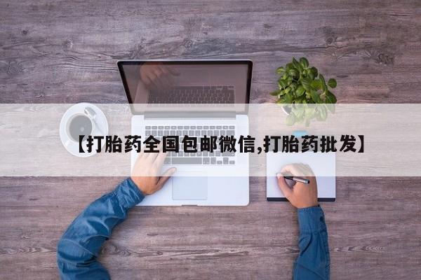 正品打胎药微信购买方式【打胎药全国包邮微信,打胎药批发】