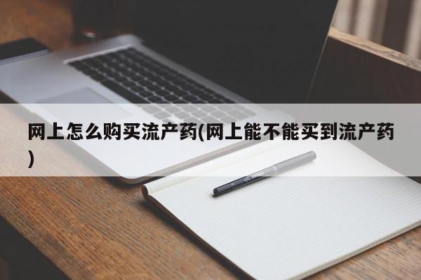 正品打胎药微信购买方式网上怎么购买流产药(网上能不能买到流产药)