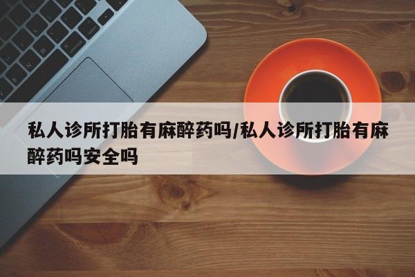 正品打胎药微信购买方式私人诊所打胎有麻醉药吗/私人诊所打胎有麻醉药吗安全吗