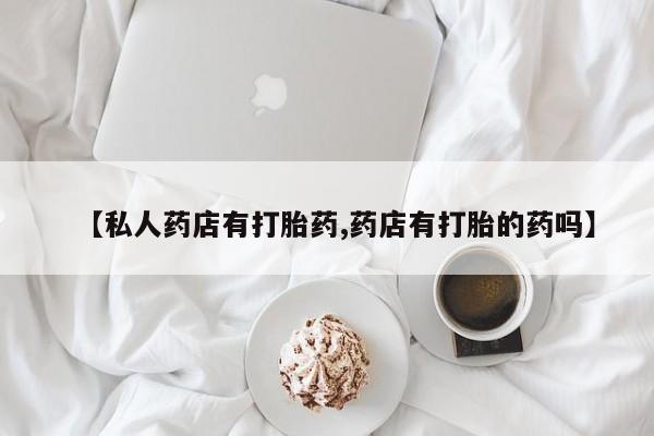 正品打胎药微信购买方式【私人药店有打胎药,药店有打胎的药吗】
