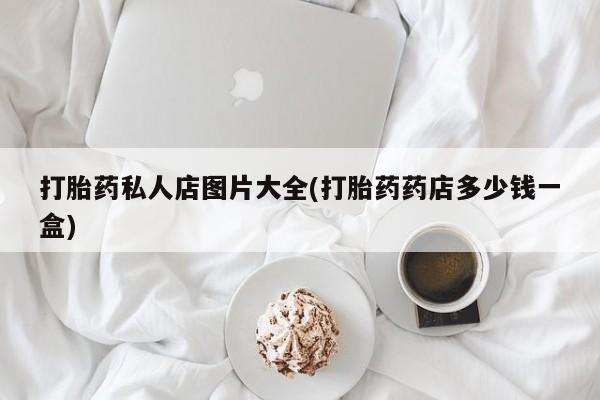 正品打胎药微信购买方式打胎药私人店图片大全(打胎药药店多少钱一盒)