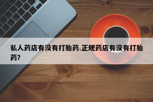 正品打胎药微信购买方式私人药店有没有打胎药.正规药店有没有打胎药？